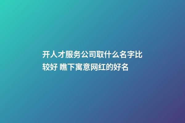 开人才服务公司取什么名字比较好 瞧下寓意网红的好名-第1张-公司起名-玄机派